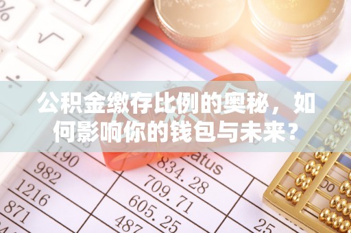 亳州公积金缴存比例的奥秘，如何影响你的钱包与未来？