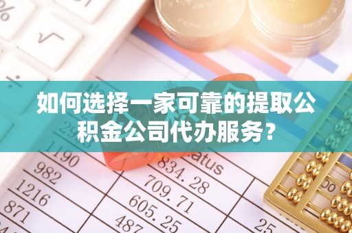 亳州如何选择一家可靠的提取公积金公司代办服务？