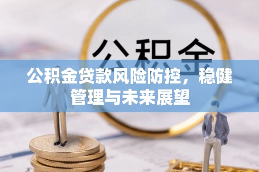 亳州公积金贷款风险防控，稳健管理与未来展望
