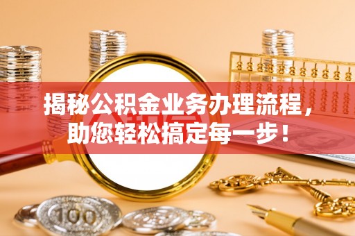 亳州揭秘公积金业务办理流程，助您轻松搞定每一步！