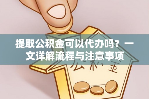 亳州提取公积金可以代办吗？一文详解流程与注意事项