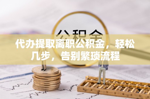 亳州代办提取离职公积金，轻松几步，告别繁琐流程