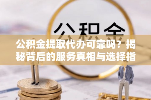 亳州公积金提取代办可靠吗？揭秘背后的服务真相与选择指南