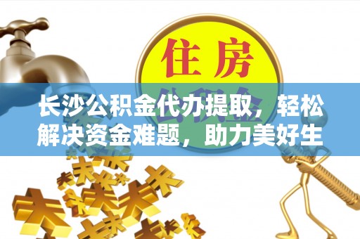 亳州长沙公积金代办提取，轻松解决资金难题，助力美好生活