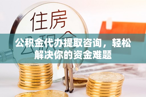 亳州公积金代办提取咨询，轻松解决你的资金难题