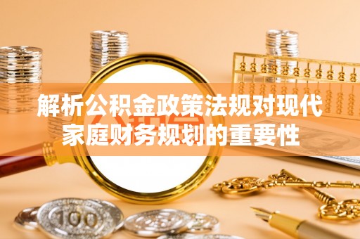 亳州解析公积金政策法规对现代家庭财务规划的重要性