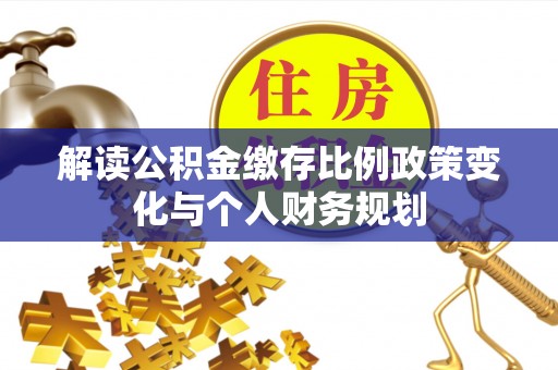 亳州解读公积金缴存比例政策变化与个人财务规划