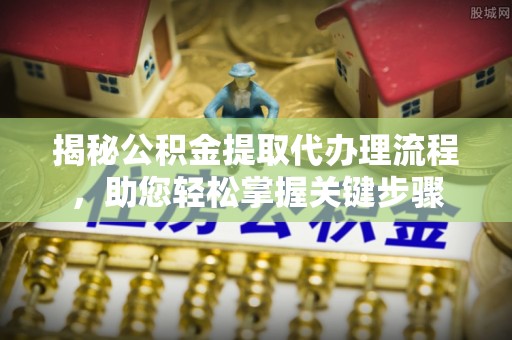 亳州揭秘公积金提取代办理流程，助您轻松掌握关键步骤