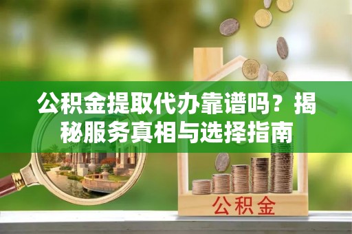 亳州公积金提取代办靠谱吗？揭秘服务真相与选择指南