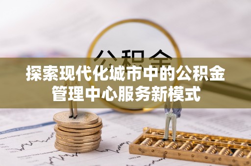 亳州探索现代化城市中的公积金管理中心服务新模式
