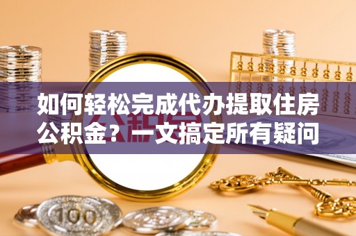亳州如何轻松完成代办提取住房公积金？一文搞定所有疑问