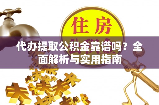 亳州代办提取公积金靠谱吗？全面解析与实用指南