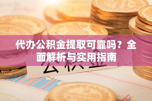 亳州代办公积金提取可靠吗？全面解析与实用指南