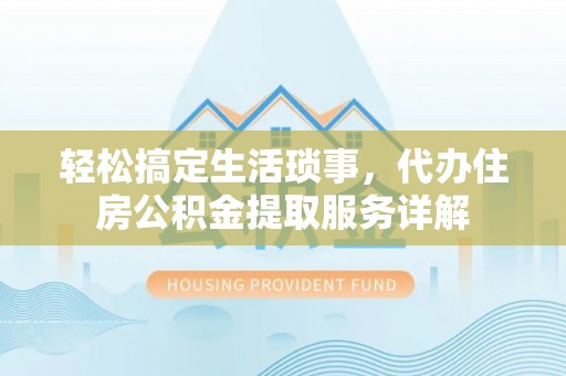 亳州轻松搞定生活琐事，代办住房公积金提取服务详解