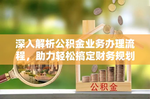 亳州深入解析公积金业务办理流程，助力轻松搞定财务规划
