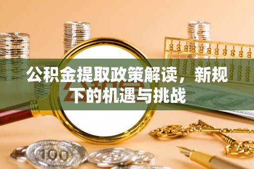 亳州公积金提取政策解读，新规下的机遇与挑战