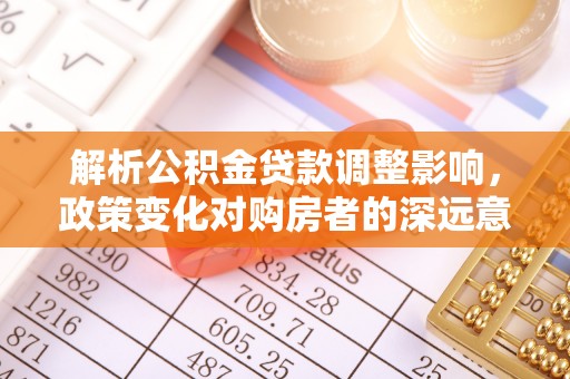 亳州解析公积金贷款调整影响，政策变化对购房者的深远意义
