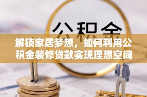 亳州解锁家居梦想，如何利用公积金装修贷款实现理想空间
