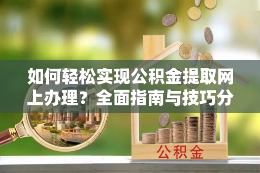 亳州如何轻松实现公积金提取网上办理？全面指南与技巧分享