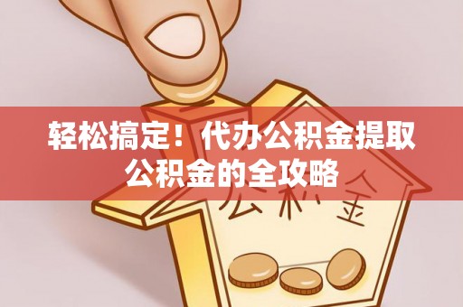 亳州轻松搞定！代办公积金提取公积金的全攻略