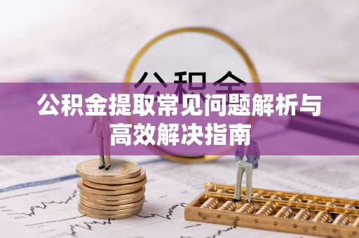 亳州公积金提取常见问题解析与高效解决指南