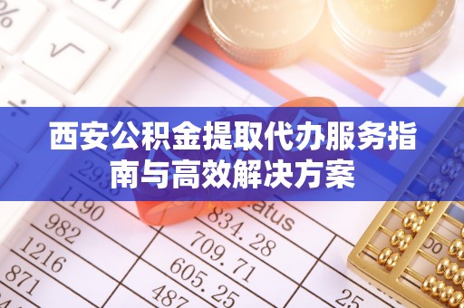 亳州西安公积金提取代办服务指南与高效解决方案