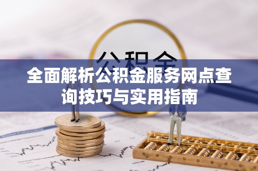 亳州全面解析公积金服务网点查询技巧与实用指南