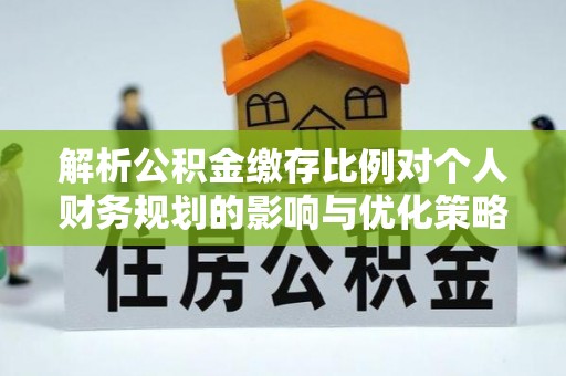 亳州解析公积金缴存比例对个人财务规划的影响与优化策略