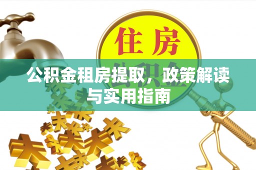 亳州公积金租房提取，政策解读与实用指南