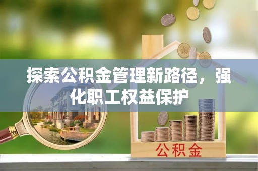 亳州探索公积金管理新路径，强化职工权益保护