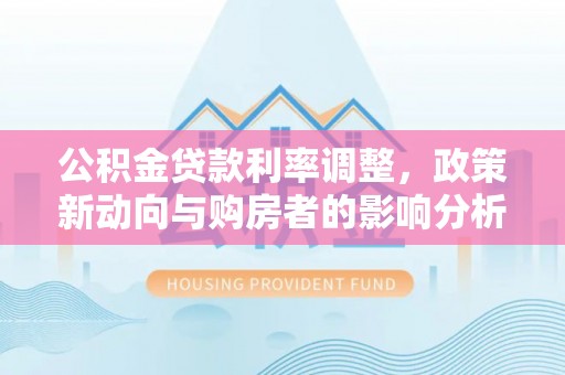 亳州公积金贷款利率调整，政策新动向与购房者的影响分析