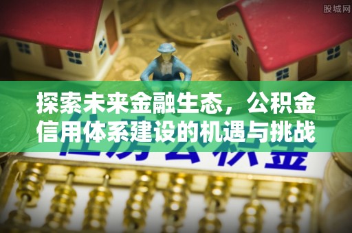 亳州探索未来金融生态，公积金信用体系建设的机遇与挑战