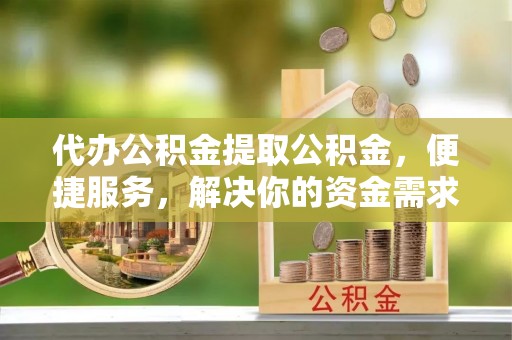 亳州代办公积金提取公积金，便捷服务，解决你的资金需求