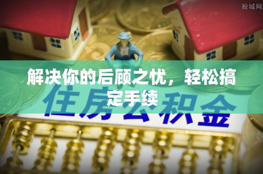 亳州解决你的后顾之忧，轻松搞定手续