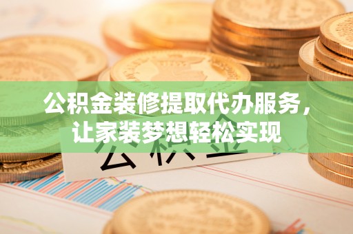 亳州公积金装修提取代办服务，让家装梦想轻松实现