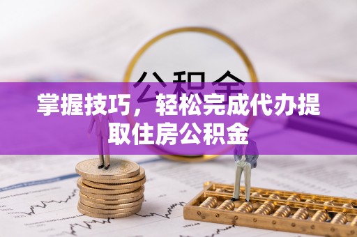 亳州掌握技巧，轻松完成代办提取住房公积金
