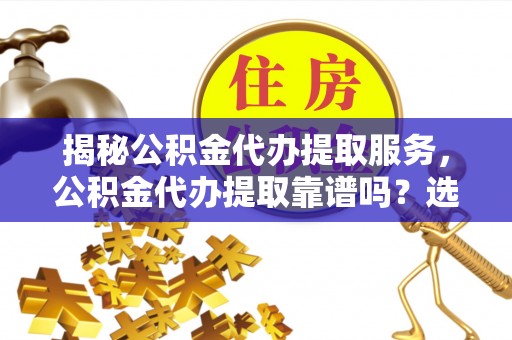 亳州揭秘公积金代办提取服务，公积金代办提取靠谱吗？选择需谨慎