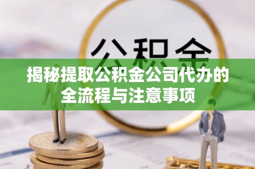 亳州揭秘提取公积金公司代办的全流程与注意事项