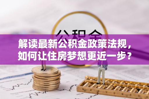 亳州解读最新公积金政策法规，如何让住房梦想更近一步？