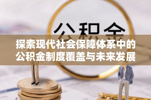 亳州探索现代社会保障体系中的公积金制度覆盖与未来发展
