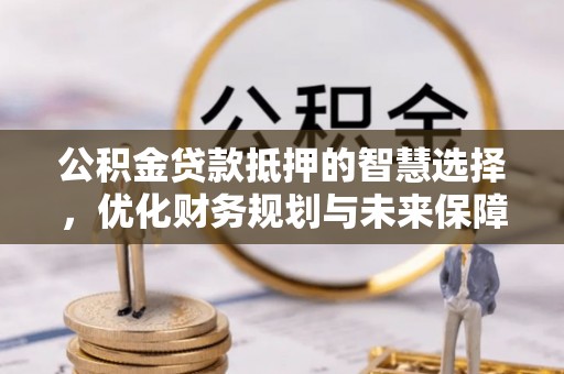 亳州公积金贷款抵押的智慧选择，优化财务规划与未来保障