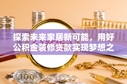亳州探索未来家居新可能，用好公积金装修贷款实现梦想之家