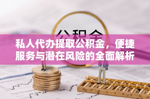 亳州私人代办提取公积金，便捷服务与潜在风险的全面解析