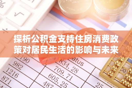 亳州探析公积金支持住房消费政策对居民生活的影响与未来展望