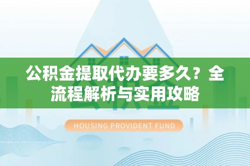 亳州公积金提取代办要多久？全流程解析与实用攻略