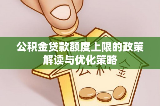 亳州公积金贷款额度上限的政策解读与优化策略
