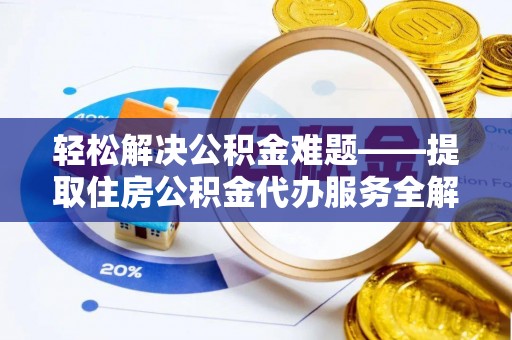 亳州轻松解决公积金难题——提取住房公积金代办服务全解析