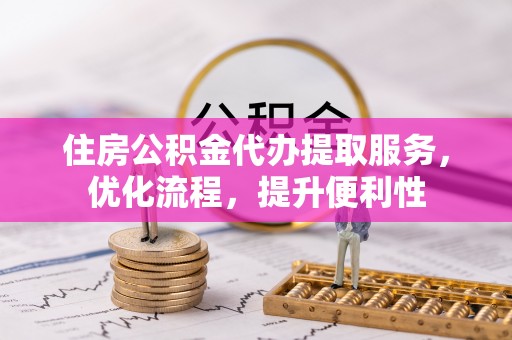 亳州住房公积金代办提取服务，优化流程，提升便利性