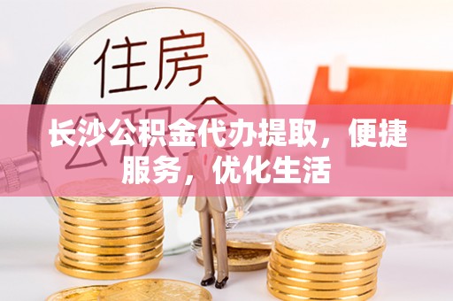 亳州长沙公积金代办提取，便捷服务，优化生活