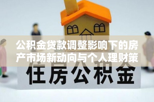 亳州公积金贷款调整影响下的房产市场新动向与个人理财策略